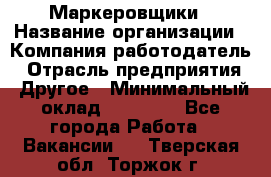Маркеровщики › Название организации ­ Компания-работодатель › Отрасль предприятия ­ Другое › Минимальный оклад ­ 44 000 - Все города Работа » Вакансии   . Тверская обл.,Торжок г.